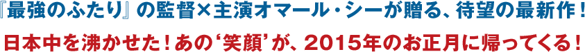 『最強のふたり』の監督×主演オマール・シーが贈る、待望の最新作！  日本中を沸かせた！あの'笑顔'が、2015年のお正月に帰ってくる！